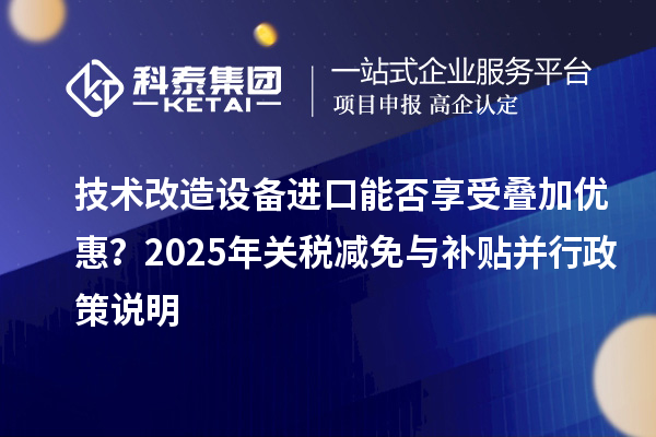 技術改造設備進口能否享受疊加優惠？2025年關稅減免與補貼并行政策說明
