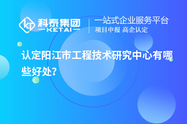 認定陽江市工程技術研究中心有哪些好處?