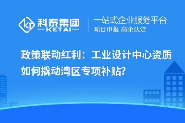 政策聯動紅利：工業(yè)設計中心資質如何撬動灣區(qū)專項補貼？