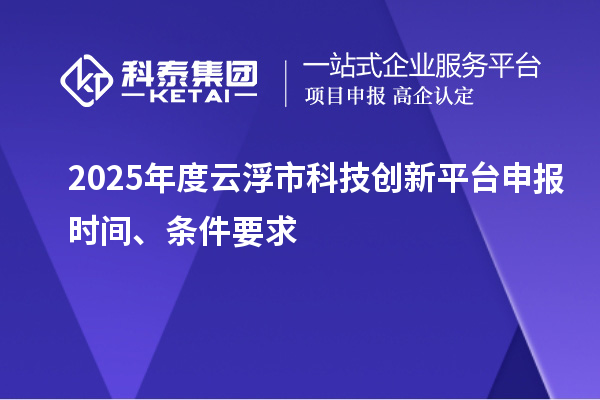 2025年度云浮市科技創新平臺申報時間、條件要求