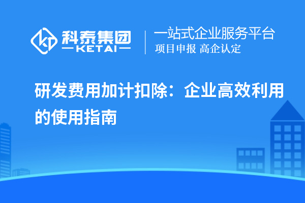 研發費用加計扣除：企業高效利用的使用指南