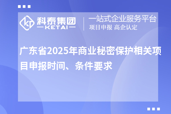 廣東省2025年商業(yè)秘密保護相關項目申報時間、條件要求
