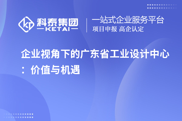 企業(yè)視角下的廣東省工業(yè)設計中心：價值與機遇