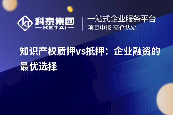 知識產權質押 vs 抵押:企業融資的最優選擇