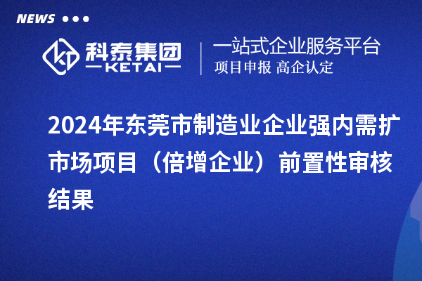 2024年東莞市制造業企業強內需擴市場項目(倍增企業)前置性審核結果