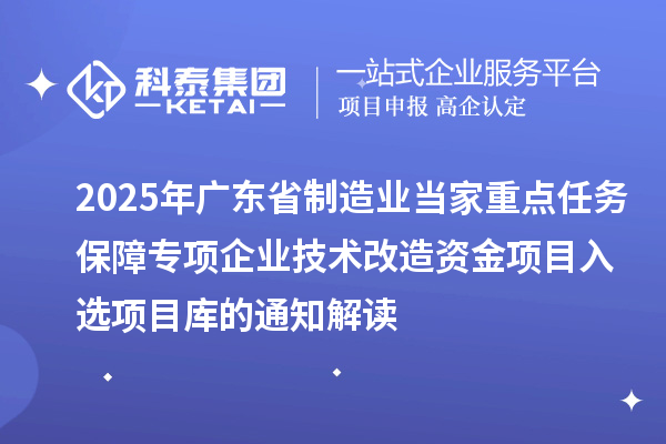 2025年廣東省制造業(yè)當(dāng)家重點(diǎn)任務(wù)保障專項(xiàng)企業(yè)技術(shù)改造資金項(xiàng)目入選項(xiàng)目庫(kù)的通知解讀