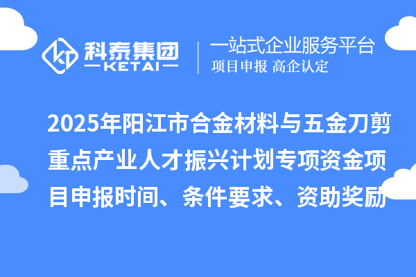 2025年陽江市合金材料與五金刀剪重點產業人才振興計劃專項資金項目申報時間、條件要求、資助獎勵