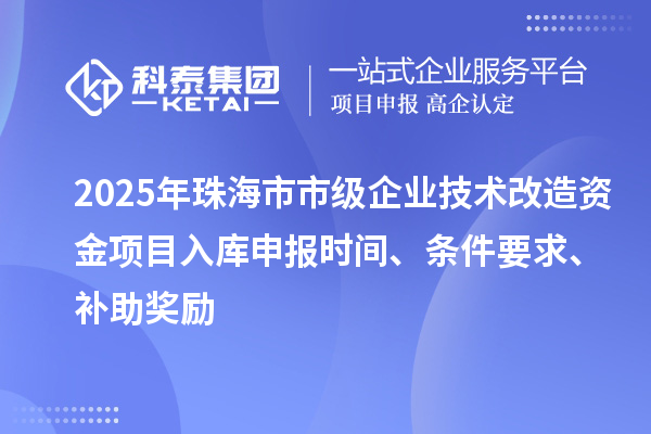 2025年珠海市市級企業(yè)技術(shù)改造資金項目入庫申報時間、條件要求、補助獎勵