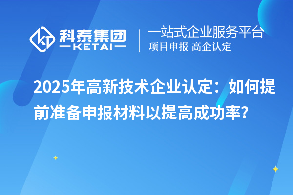 2025年<a href=http://www.duckwijs.com target=_blank class=infotextkey>高新技術企業認定</a>:如何提前準備申報材料以提高成功率?