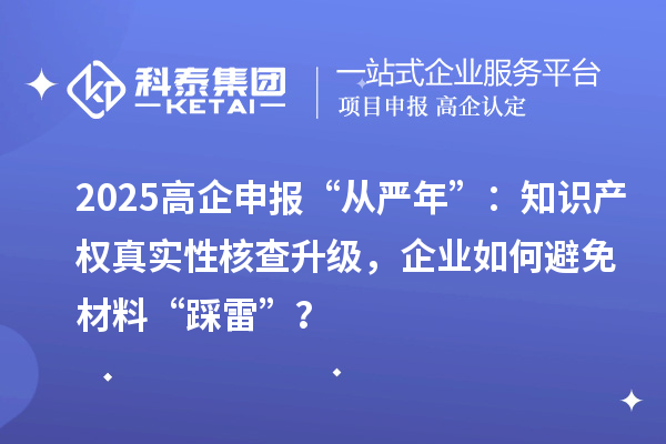 2025高企申報“從嚴年”：知識產權真實性核查升級，企業如何避免材料“踩雷”？