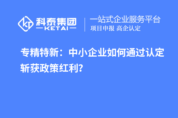 專精特新：中小企業如何通過認定斬獲政策紅利？