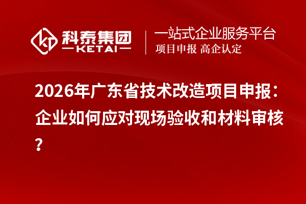 2026年廣東省<a href=http://www.duckwijs.com/fuwu/jishugaizao.html target=_blank class=infotextkey>技術(shù)改造</a><a href=http://www.duckwijs.com/shenbao.html target=_blank class=infotextkey>項(xiàng)目申報(bào)</a>：企業(yè)如何應(yīng)對現(xiàn)場驗(yàn)收和材料審核？