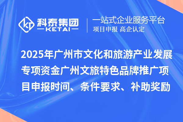 2025年度廣州市文化和旅游產業發展專項資金廣州文旅特色品牌推廣項目申報時間、條件要求、補助獎勵