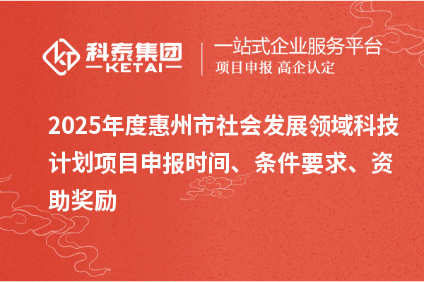 2025年度惠州市社會發展領域科技計劃項目申報時間、條件要求、資助獎勵