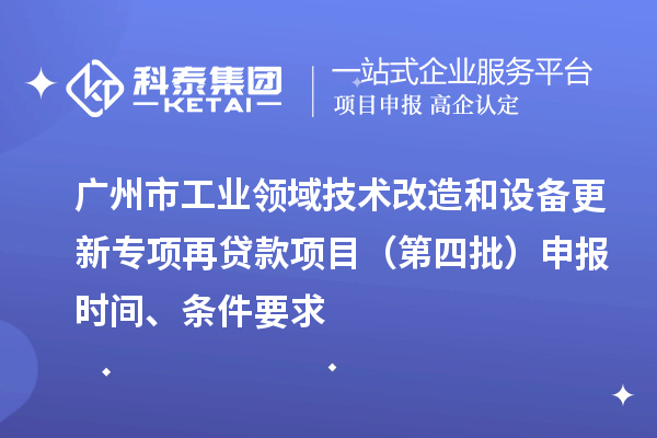 廣州市工業領域技術改造和設備更新專項再貸款項目(第四批)申報時間、條件要求