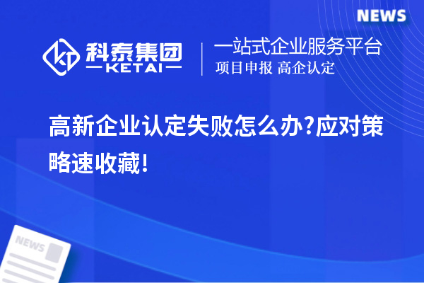 高新企業(yè)認(rèn)定失敗怎么辦?應(yīng)對策略速收藏!