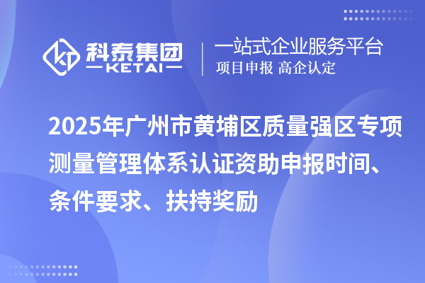 2025年廣州市黃埔區質量強區專項測量管理體系認證資助申報時間、條件要求、扶持獎勵