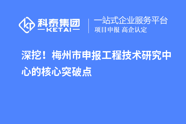 深挖！梅州市申報工程技術研究中心的核心突破點