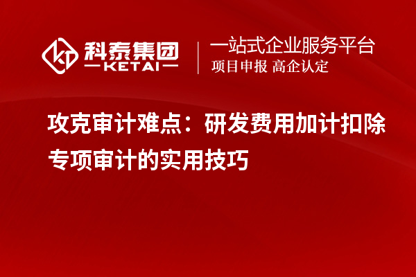 攻克審計難點：研發費用加計扣除專項審計的實用技巧