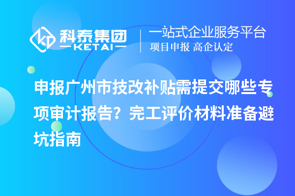 申報廣州市技改補貼需提交哪些專項審計報告?完工評價材料準備避坑指南