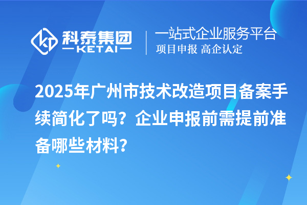 2025年廣州市技術改造項目備案手續簡化了嗎？企業申報前需提前準備哪些材料？