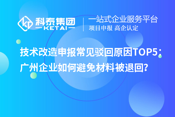 技術改造申報常見駁回原因TOP5:廣州企業如何避免材料被退回?