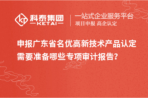 申報(bào)廣東省名優(yōu)高新技術(shù)產(chǎn)品認(rèn)定需要準(zhǔn)備哪些專項(xiàng)審計(jì)報(bào)告？