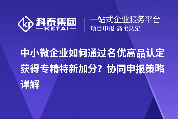 中小微企業如何通過名優高品認定獲得專精特新加分?協同申報策略詳解