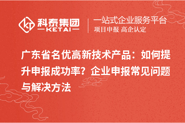 廣東省<a href=http://www.duckwijs.com/fuwu/mingyougaopin.html target=_blank class=infotextkey>名優高新技術產品</a>:如何提升申報成功率?企業申報常見問題與解決方法