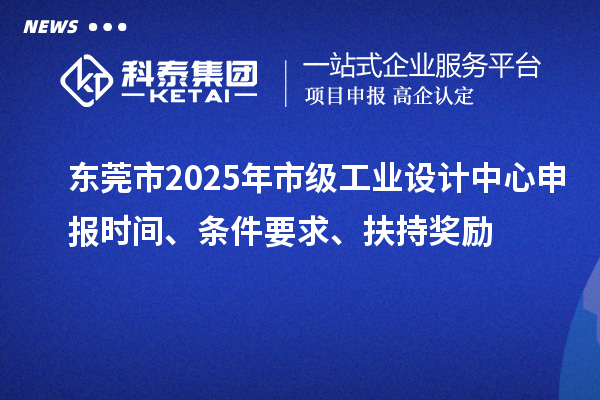東莞市2025年市級工業(yè)設(shè)計中心申報時間、條件要求、扶持獎勵
