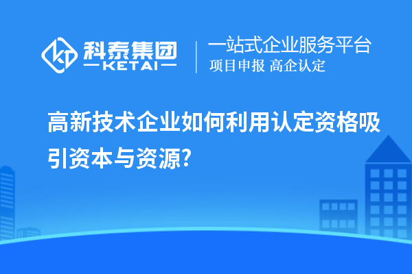 高新技術企業如何利用認定資格吸引資本與資源?