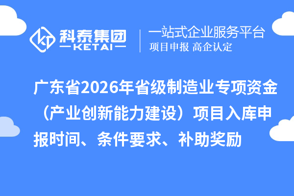 廣東省2026年省級制造業專項資金(產業創新能力建設)項目入庫申報時間、條件要求、補助獎勵