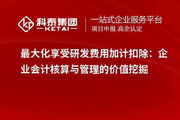 最大化享受研發費用加計扣除：企業會計核算與管理的價值挖掘
