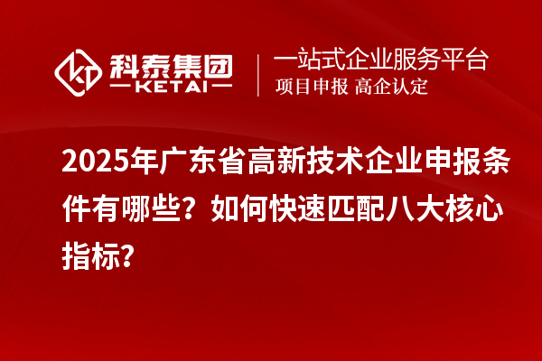 2025年廣東省高新技術企業申報條件有哪些?如何快速匹配八大核心指標?