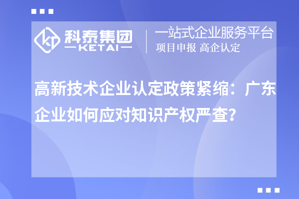 高新技術企業認定政策緊縮：廣東企業如何應對知識產權嚴查？