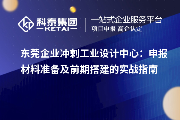 東莞企業沖刺工業設計中心：申報材料準備及前期搭建的實戰指南