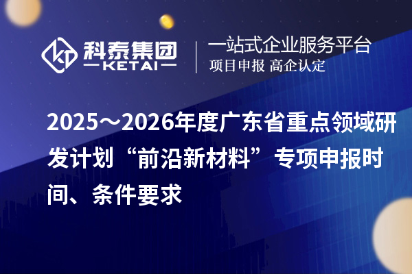 2025~2026年度廣東省重點領(lǐng)域研發(fā)計劃“前沿新材料”專項申報時間、條件要求