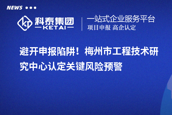 避開申報陷阱！梅州市工程技術研究中心認定關鍵風險預警