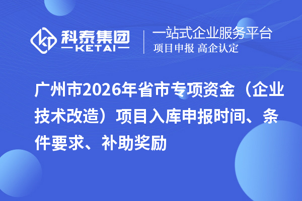 廣州市2026年省市專項資金(企業(yè)技術(shù)改造)項目入庫申報時間、條件要求、補助獎勵