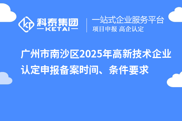 廣州市南沙區2025年高新技術企業認定申報備案時間、條件要求