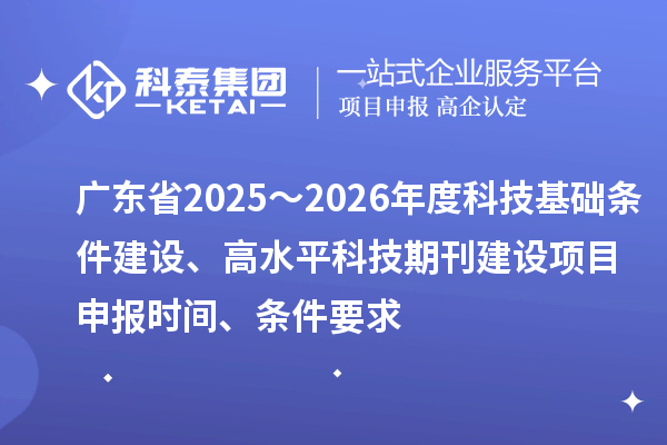 廣東省2025~2026年度科技基礎條件建設、高水平科技期刊建設<a href=http://www.duckwijs.com/shenbao.html target=_blank class=infotextkey>項目申報</a>時間、條件要求