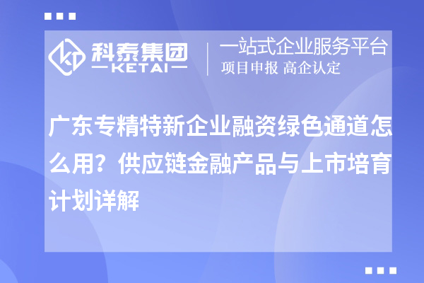 廣東專精特新企業融資綠色通道怎么用?供應鏈金融產品與上市培育計劃詳解
