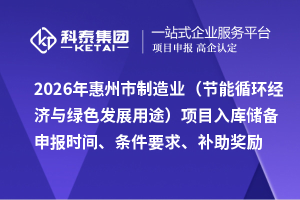 2026年惠州市制造業專項資金(節能循環經濟與綠色發展用途)項目入庫儲備申報時間、條件要求、補助獎勵