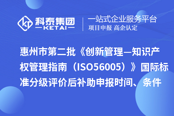 惠州市第二批《創新管理—知識產權管理指南(ISO56005)》國際標準分級評價后補助申報時間、條件要求、獎補標準