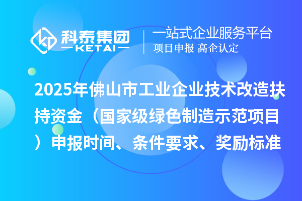 2025年佛山市工業(yè)企業(yè)技術(shù)改造扶持資金(國家級綠色制造示范項目)申報時間、條件要求、獎勵標準