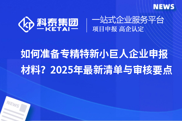 如何準(zhǔn)備專精特新小巨人企業(yè)申報(bào)材料?2025年最新清單與審核要點(diǎn)