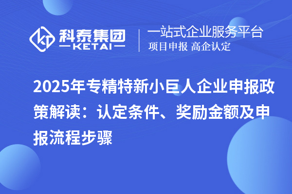 2025年專精特新小巨人企業(yè)申報(bào)政策解讀:認(rèn)定條件、獎勵金額及申報(bào)流程步驟