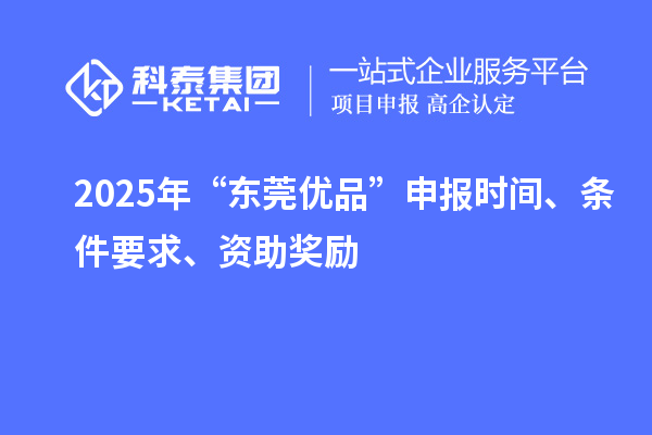 2025年“東莞優品”申報時間、條件要求、資助獎勵