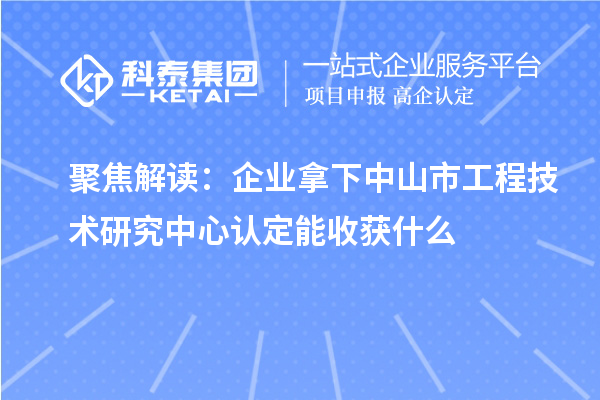 聚焦解讀:企業拿下中山市工程技術研究中心認定能收獲什么