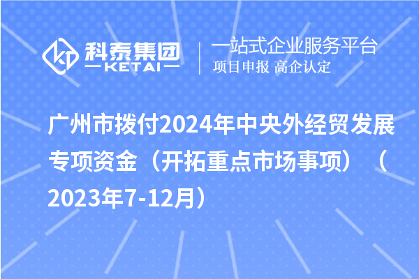 廣州市撥付2024年中央外經貿發展專項資金（開拓重點市場事項）（2023年7-12月）